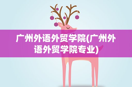 广州外语外贸学院(广州外语外贸学院专业)