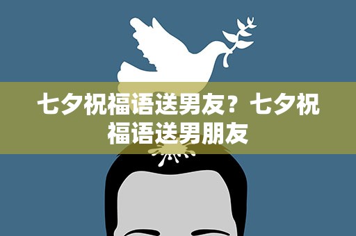 七夕祝福语送男友？七夕祝福语送男朋友