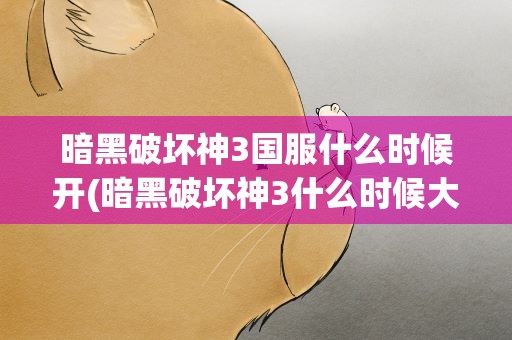 暗黑破坏神3国服什么时候开(暗黑破坏神3什么时候大陆上市)