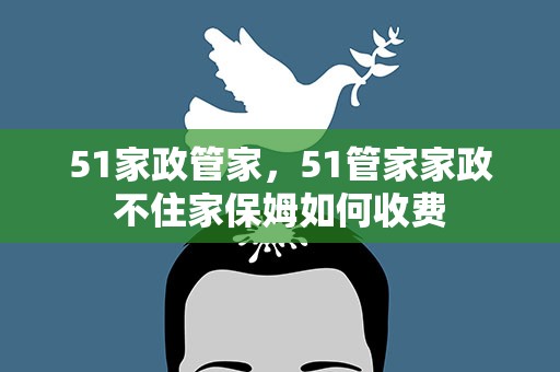 51家政管家，51管家家政不住家保姆如何收费