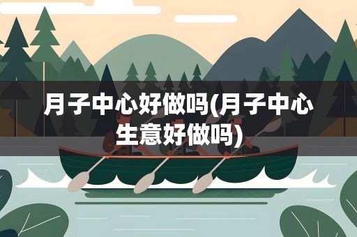 月子中心好做吗(月子中心生意好做吗)