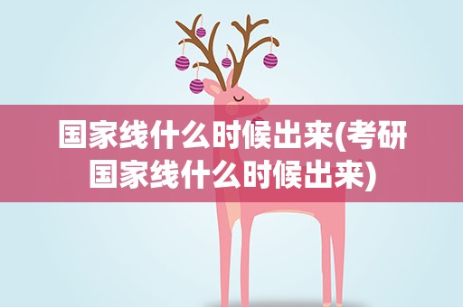 国家线什么时候出来(考研国家线什么时候出来)