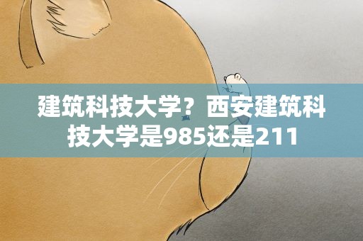 建筑科技大学？西安建筑科技大学是985还是211