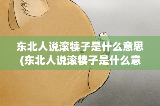 东北人说滚犊子是什么意思(东北人说滚犊子是什么意思啊)