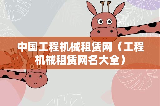 中国工程机械租赁网（工程机械租赁网名大全）