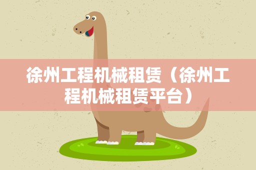 徐州工程机械租赁（徐州工程机械租赁平台）