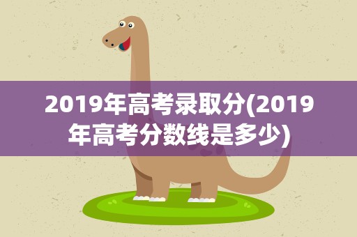 2019年高考录取分(2019年高考分数线是多少)