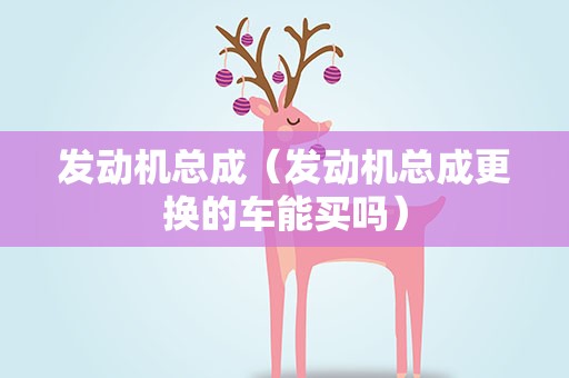 发动机总成（发动机总成更换的车能买吗）