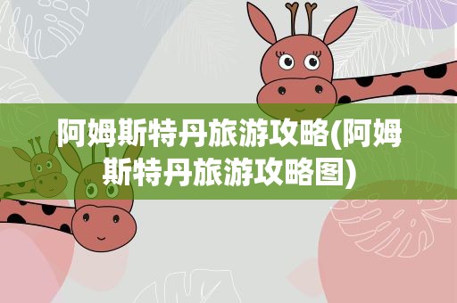 阿姆斯特丹旅游攻略(阿姆斯特丹旅游攻略图)