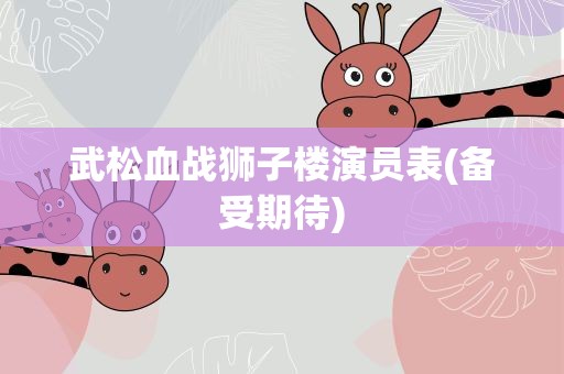 武松血战狮子楼演员表(备受期待)