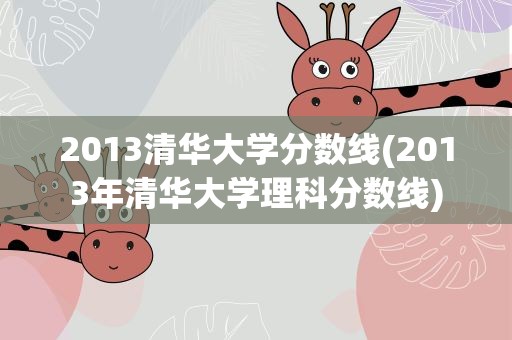 2013清华大学分数线(2013年清华大学理科分数线)