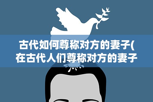 古代如何尊称对方的妻子(在古代人们尊称对方的妻子为什么)