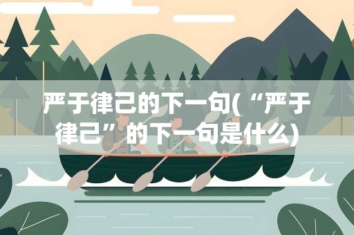 严于律己的下一句(“严于律己”的下一句是什么)