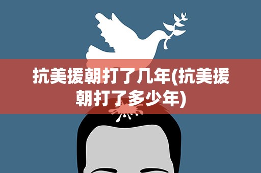 抗美援朝打了几年(抗美援朝打了多少年)