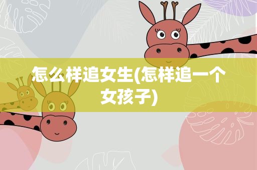 怎么样追女生(怎样追一个女孩子)