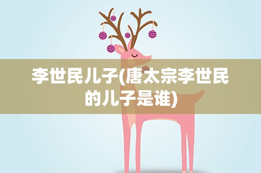 李世民儿子(唐太宗李世民的儿子是谁)