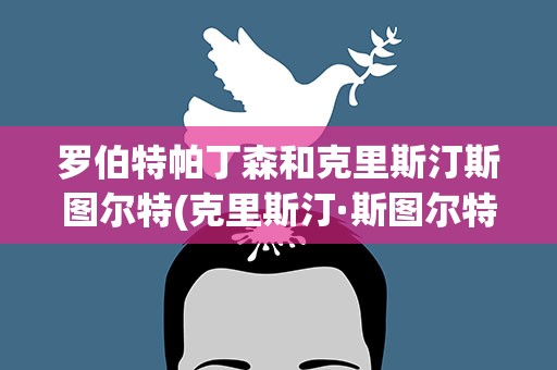 罗伯特帕丁森和克里斯汀斯图尔特(克里斯汀·斯图尔特怎么和罗伯特·帕丁森是什么好上的)
