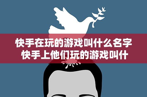 快手在玩的游戏叫什么名字 快手上他们玩的游戏叫什么