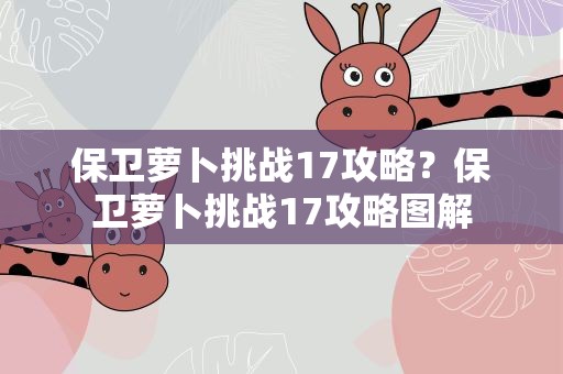 保卫萝卜挑战17攻略？保卫萝卜挑战17攻略图解