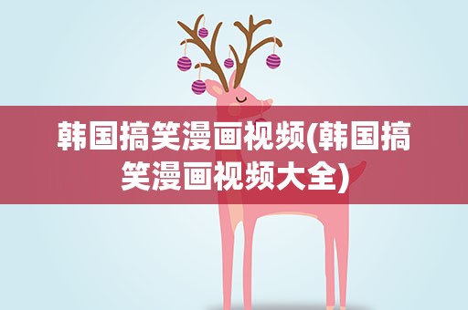 韩国搞笑漫画视频(韩国搞笑漫画视频大全)