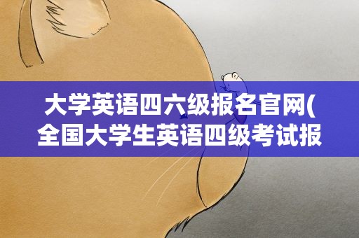大学英语四六级报名官网(全国大学生英语四级考试报名官网是什么)