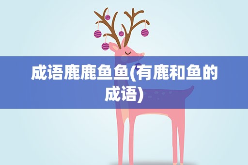 成语鹿鹿鱼鱼(有鹿和鱼的成语)