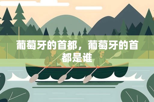 葡萄牙的首都，葡萄牙的首都是谁