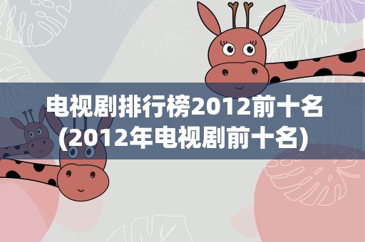 电视剧排行榜2012前十名(2012年电视剧前十名)