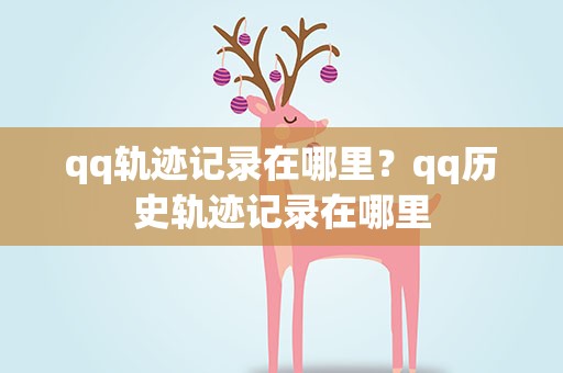 qq轨迹记录在哪里？qq历史轨迹记录在哪里