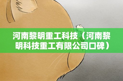 河南黎明重工科技（河南黎明科技重工有限公司口碑）