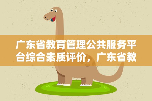 广东省教育管理公共服务平台综合素质评价，广东省教育管理公共服务平台综合素质评价账号