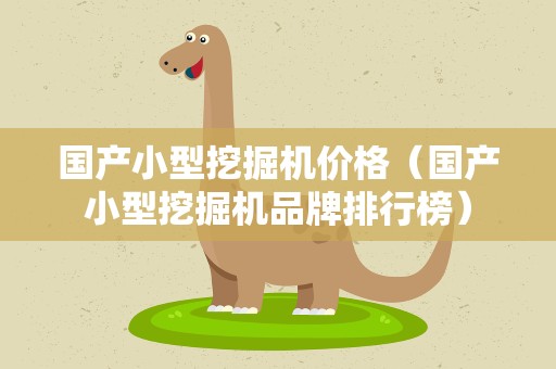 国产小型挖掘机价格（国产小型挖掘机品牌排行榜）