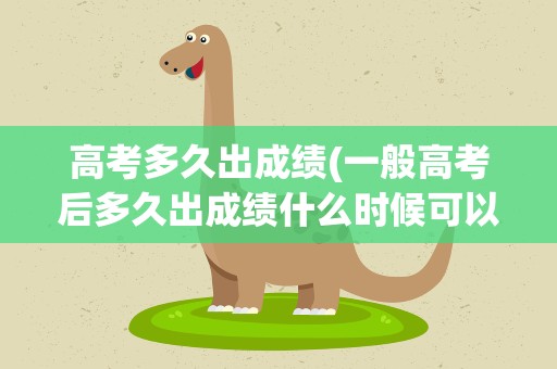 高考多久出成绩(一般高考后多久出成绩什么时候可以查询到高考成绩)
