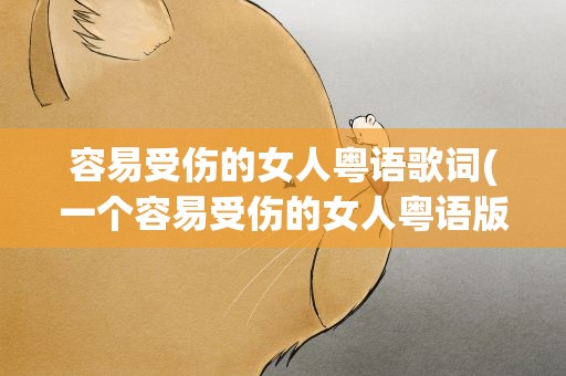 容易受伤的女人粤语歌词(一个容易受伤的女人粤语版的歌词)