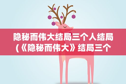 隐秘而伟大结局三个人结局(《隐秘而伟大》结局三个人结局分别是什么)