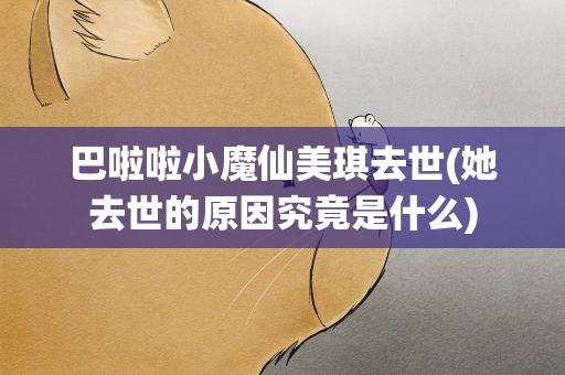 巴啦啦小魔仙美琪去世(她去世的原因究竟是什么)