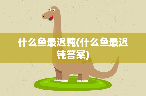 什么鱼最迟钝(什么鱼最迟钝答案)