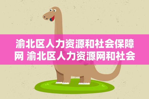 渝北区人力资源和社会保障网 渝北区人力资源网和社会保障网