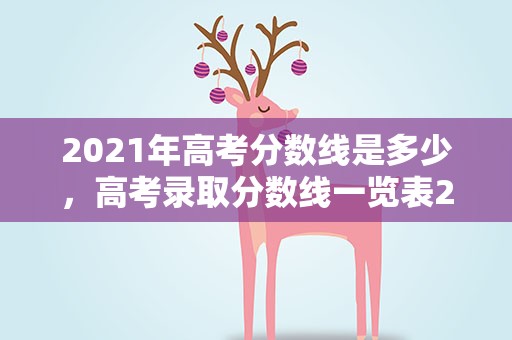 2021年高考分数线是多少，高考录取分数线一览表2021全国