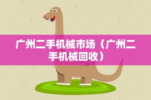 广州二手机械市场（广州二手机械回收）