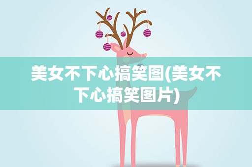美女不下心搞笑图(美女不下心搞笑图片)