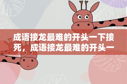 成语接龙最难的开头一下接死，成语接龙最难的开头一下接死谐音 的