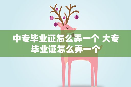 中专毕业证怎么弄一个 大专毕业证怎么弄一个