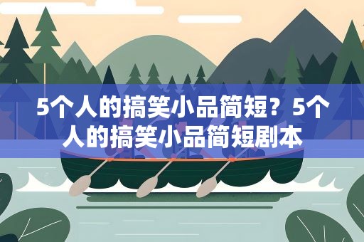5个人的搞笑小品简短？5个人的搞笑小品简短剧本