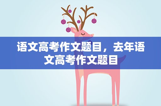 语文高考作文题目，去年语文高考作文题目