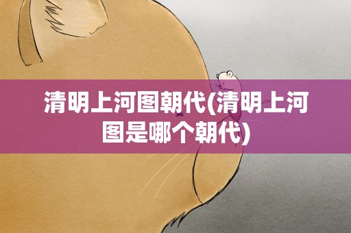 清明上河图朝代(清明上河图是哪个朝代)