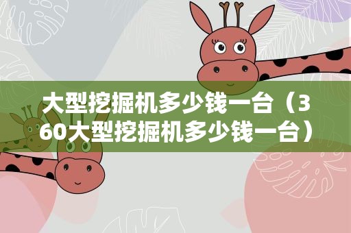大型挖掘机多少钱一台（360大型挖掘机多少钱一台）