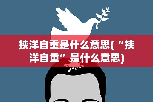 挟洋自重是什么意思(“挟洋自重”是什么意思)