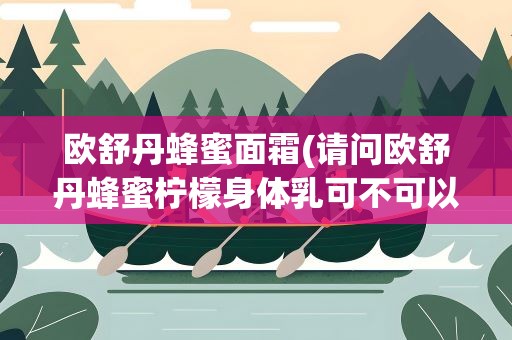 欧舒丹蜂蜜面霜(请问欧舒丹蜂蜜柠檬身体乳可不可以用来涂脸)
