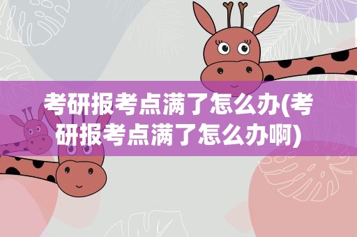 考研报考点满了怎么办(考研报考点满了怎么办啊)